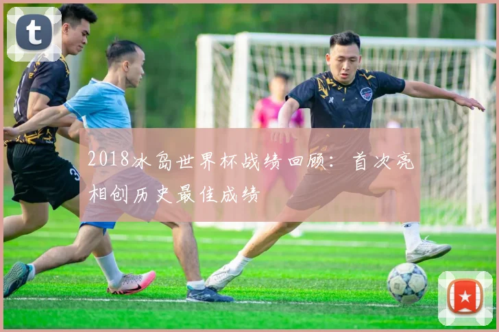 2018冰岛世界杯战绩回顾：首次亮相创历史最佳成绩