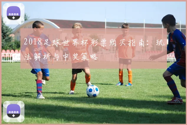 2018足球世界杯彩票购买指南：玩法解析与中奖策略