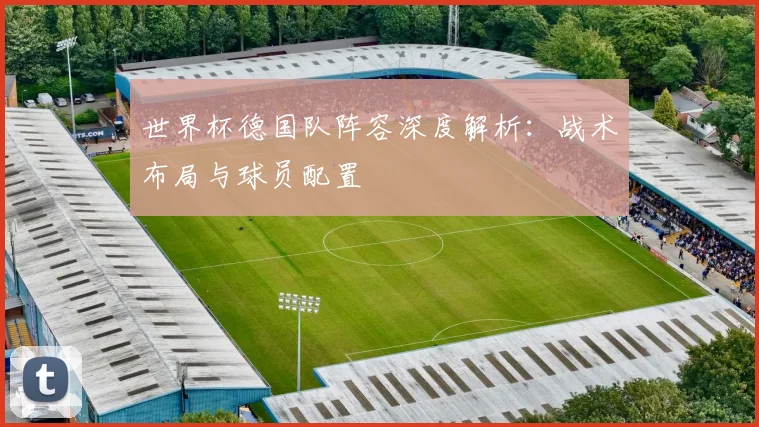 世界杯德国队阵容深度解析：战术布局与球员配置