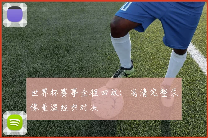 世界杯赛事全程回放：高清完整录像重温经典对决