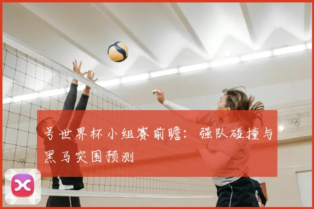 号世界杯小组赛前瞻:强队碰撞与黑马突围预测