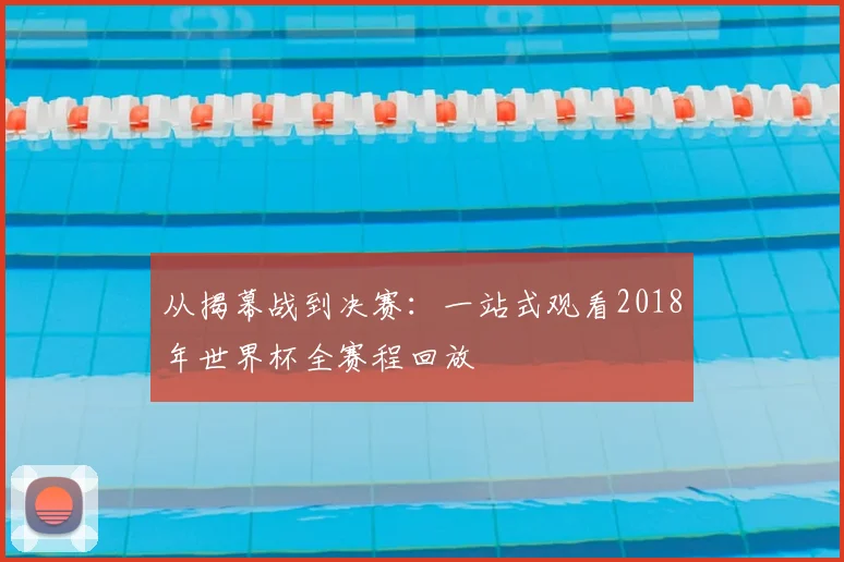 从揭幕战到决赛:一站式观看2018年世界杯全赛程回放