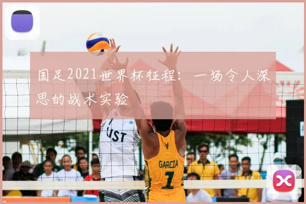国足2021世界杯征程:一场令人深思的战术实验
