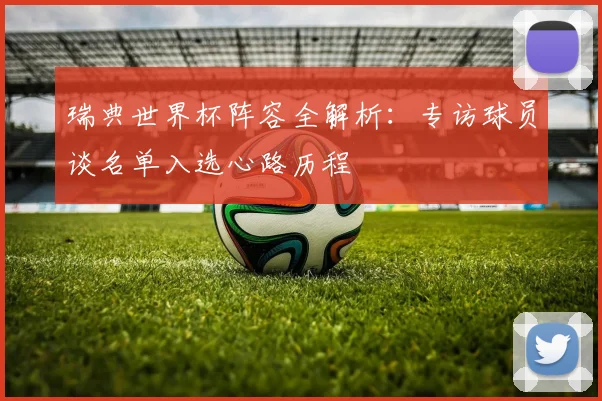 瑞典世界杯阵容全解析：专访球员谈名单入选心路历程