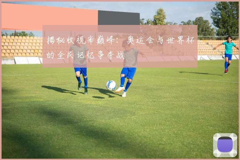 揭秘收视率巅峰:奥运会与世界杯的全民记忆争夺战