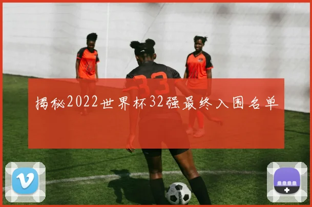 揭秘2022世界杯32强最终入围名单