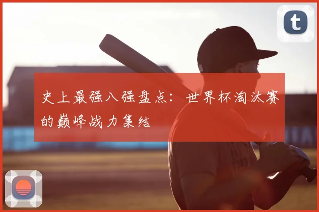史上最强八强盘点:世界杯淘汰赛的巅峰战力集结