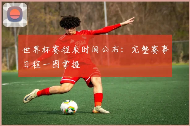 世界杯赛程表时间公布:完整赛事日程一图掌握