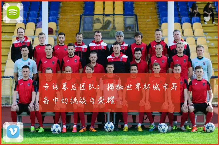 专访幕后团队:揭秘世界杯城市筹备中的挑战与荣耀