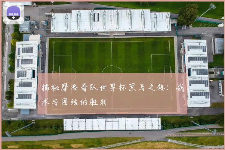 揭秘摩洛哥队世界杯黑马之路:战术与团结的胜利