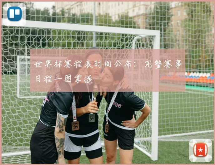 世界杯赛程表时间公布:完整赛事日程一图掌握