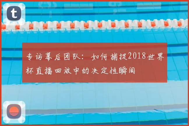 专访幕后团队:如何捕捉2018世界杯直播回放中的决定性瞬间