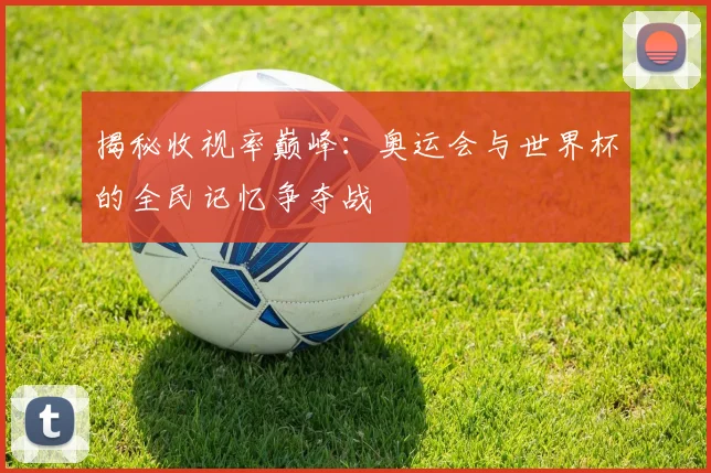 揭秘收视率巅峰:奥运会与世界杯的全民记忆争夺战