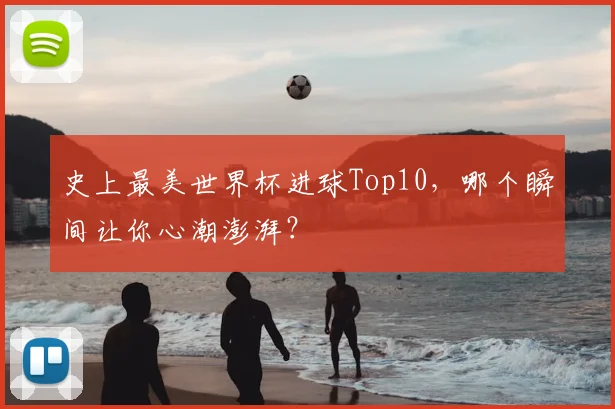 史上最美世界杯进球Top10，哪个瞬间让你心潮澎湃？