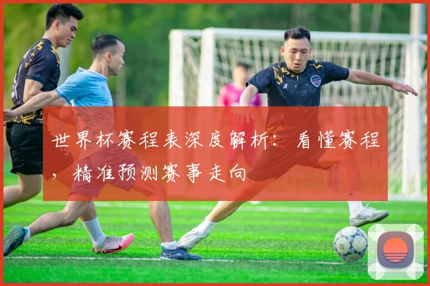 世界杯赛程表深度解析:看懂赛程,精准预测赛事走向