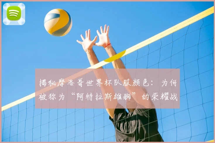 揭秘摩洛哥世界杯队服颜色:为何被称为“阿特拉斯雄狮”的荣耀战袍?