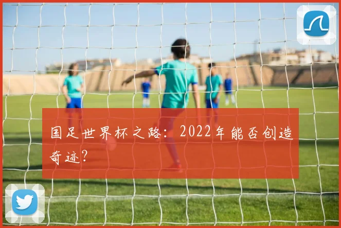 国足世界杯之路:2022年能否创造奇迹?