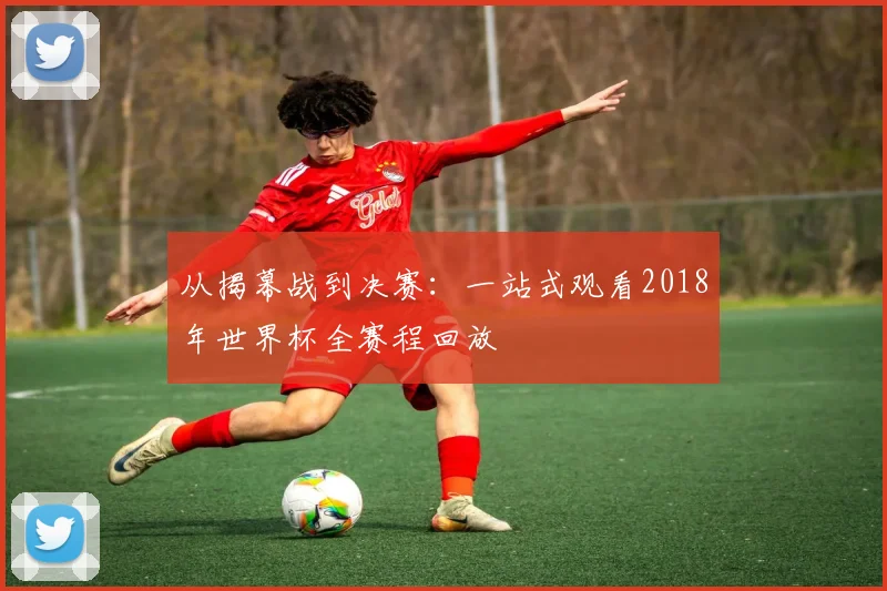 从揭幕战到决赛:一站式观看2018年世界杯全赛程回放