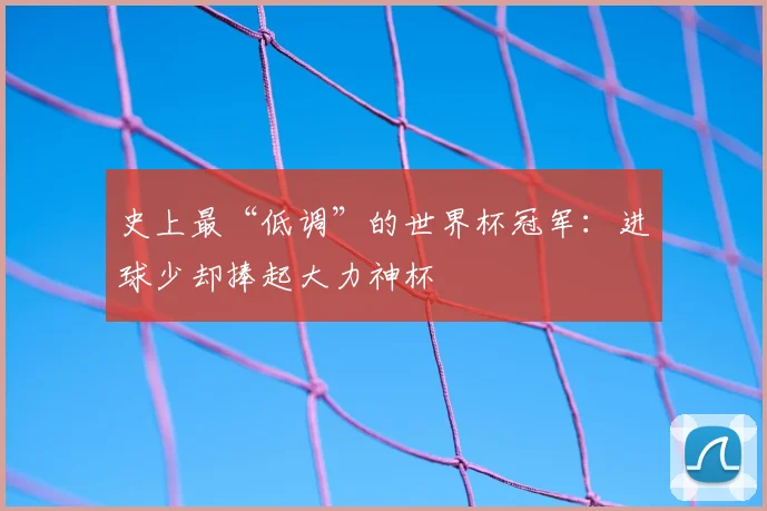 史上最“低调”的世界杯冠军:进球少却捧起大力神杯