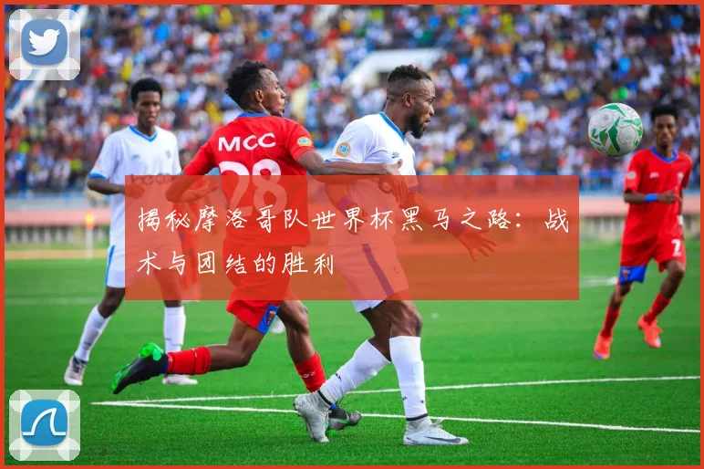 揭秘摩洛哥队世界杯黑马之路:战术与团结的胜利